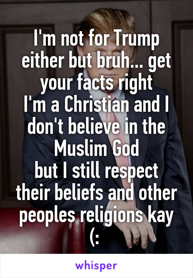 I'm not for Trump either but bruh... get your facts right
I'm a Christian and I don't believe in the Muslim God
but I still respect their beliefs and other peoples religions kay (: 
