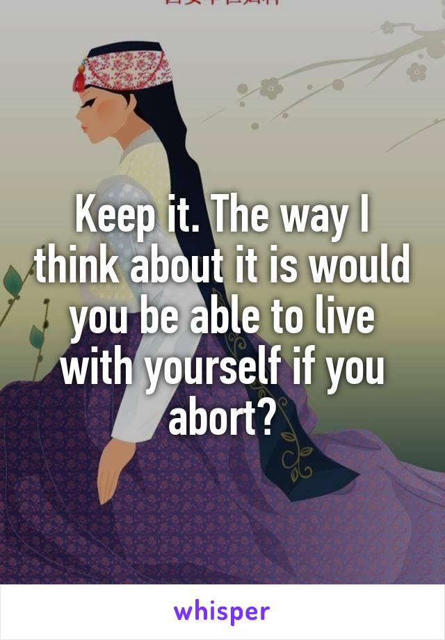 Keep it. The way I think about it is would you be able to live with yourself if you abort?