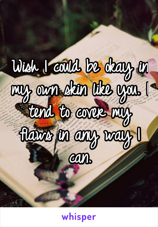 Wish I could be okay in my own skin like you. I tend to cover my flaws in any way I can.