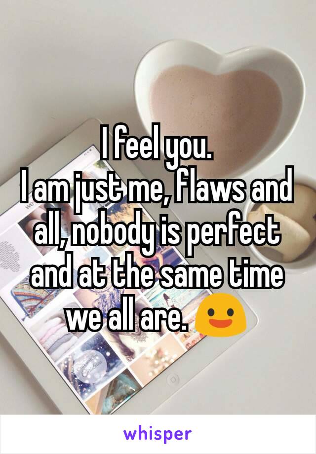 I feel you.
I am just me, flaws and all, nobody is perfect and at the same time we all are. 😃