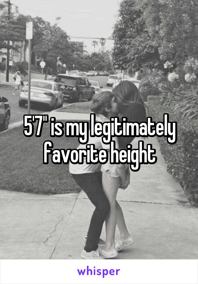 5'7'' is my legitimately favorite height