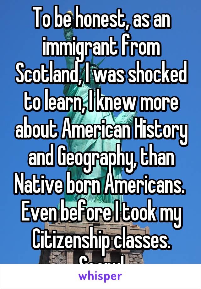 To be honest, as an immigrant from Scotland, I was shocked to learn, I knew more about American History and Geography, than Native born Americans. 
Even before I took my Citizenship classes. Scary!
