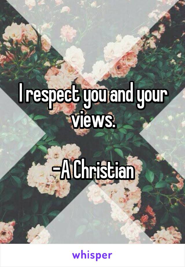 I respect you and your views.

-A Christian