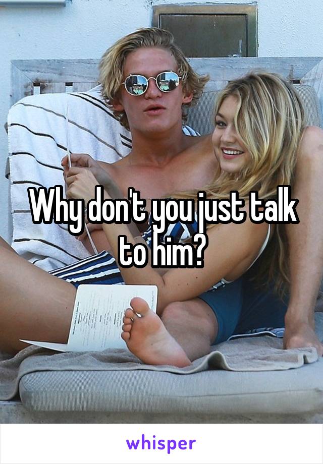 Why don't you just talk to him?