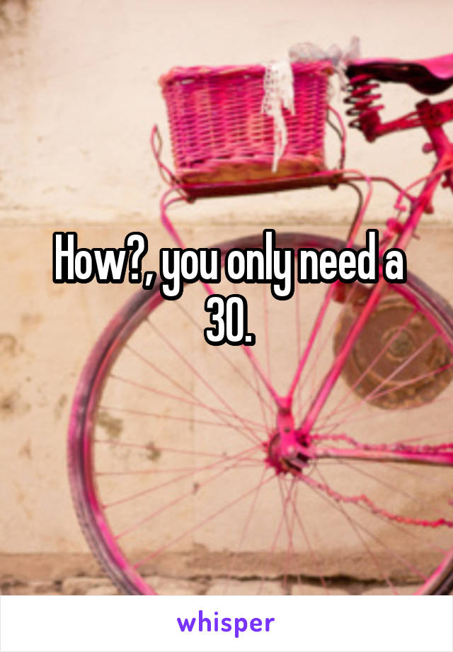 How?, you only need a 30.
