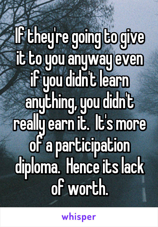 If they're going to give it to you anyway even if you didn't learn anything, you didn't really earn it.  It's more of a participation diploma.  Hence its lack of worth.