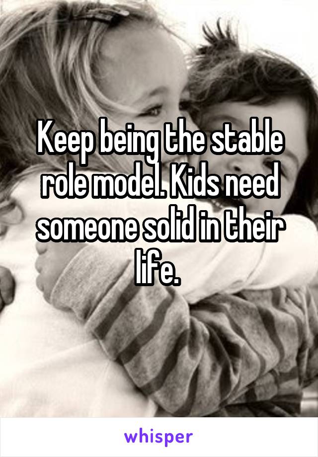 Keep being the stable role model. Kids need someone solid in their life. 
