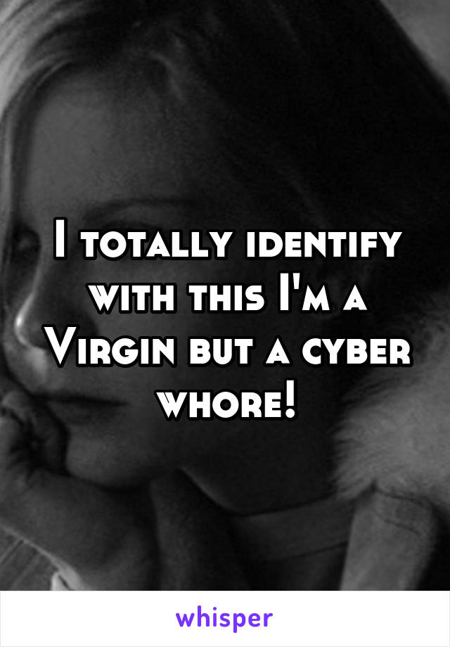 I totally identify with this I'm a Virgin but a cyber whore!