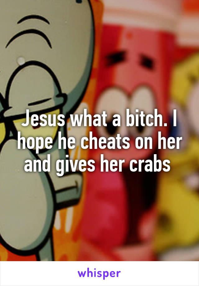 Jesus what a bitch. I hope he cheats on her and gives her crabs 