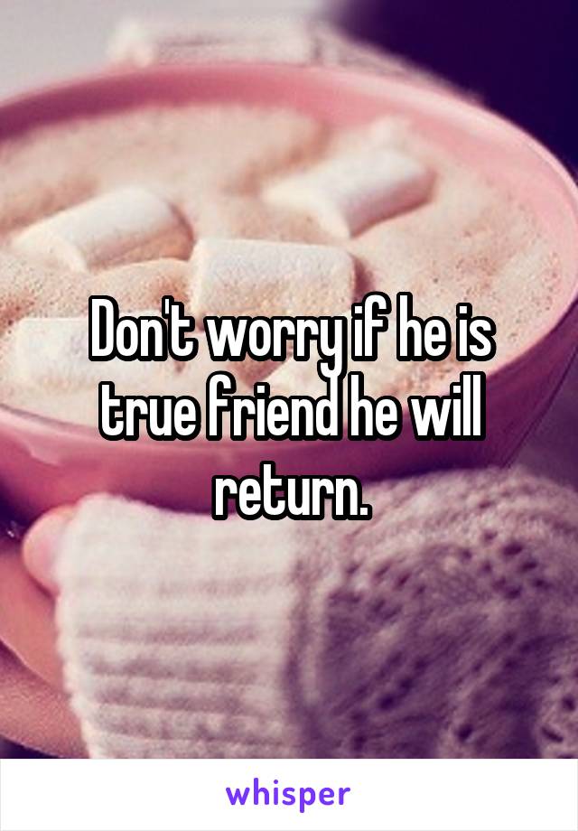 Don't worry if he is true friend he will return.