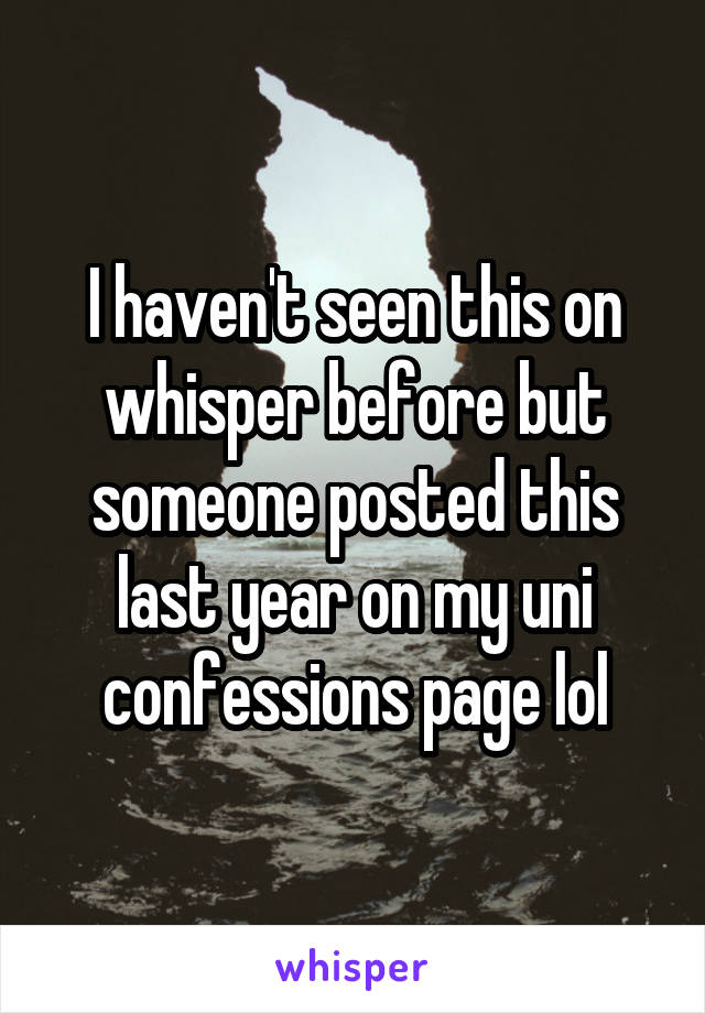I haven't seen this on whisper before but someone posted this last year on my uni confessions page lol
