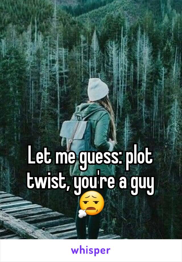Let me guess: plot twist, you're a guy 😧