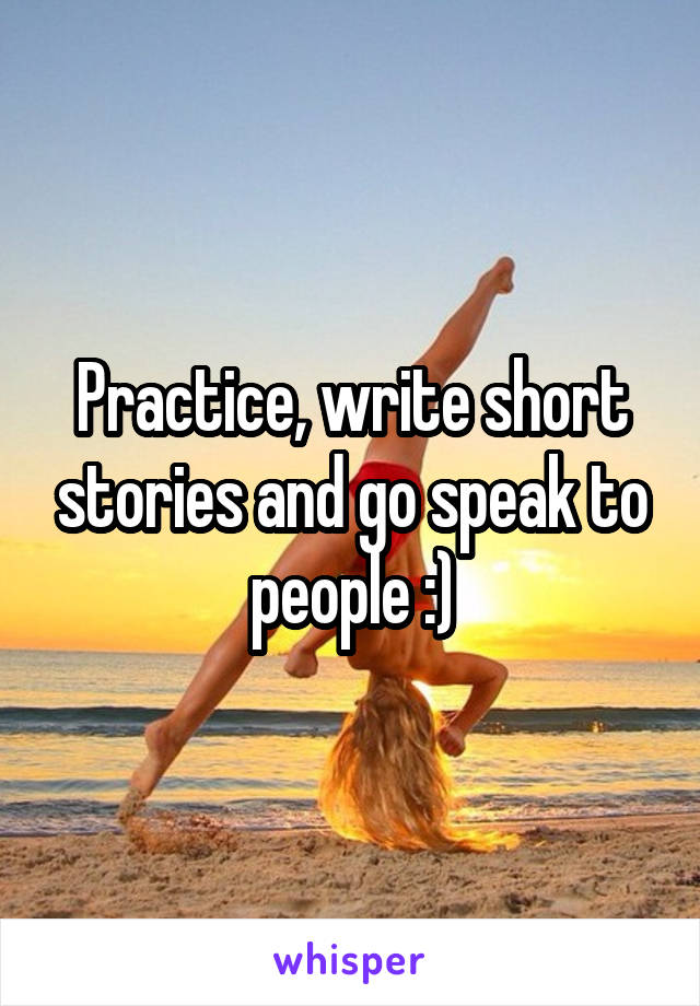 Practice, write short stories and go speak to people :)