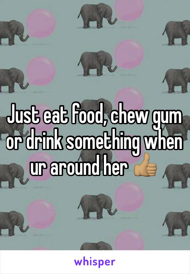 Just eat food, chew gum or drink something when ur around her 👍🏽