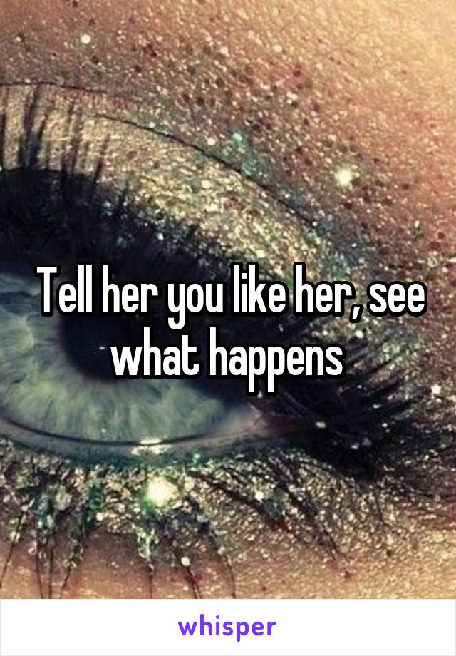 Tell her you like her, see what happens 