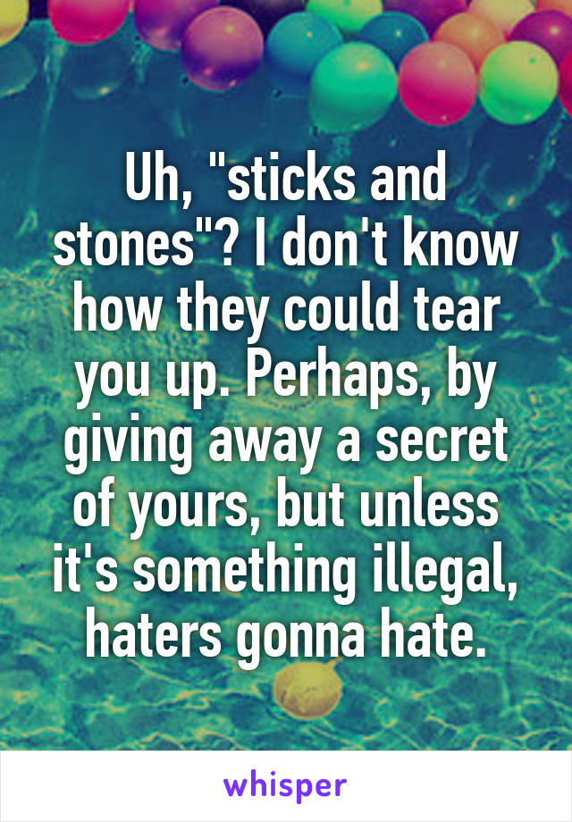 Uh, "sticks and stones"? I don't know how they could tear you up. Perhaps, by giving away a secret of yours, but unless it's something illegal, haters gonna hate.