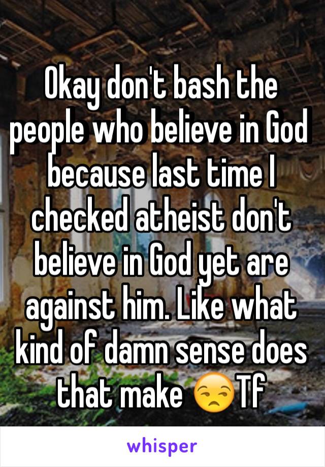 Okay don't bash the people who believe in God because last time I checked atheist don't believe in God yet are against him. Like what kind of damn sense does that make 😒Tf