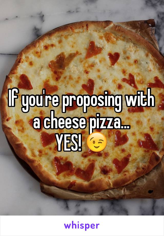If you're proposing with a cheese pizza...
YES! 😉
