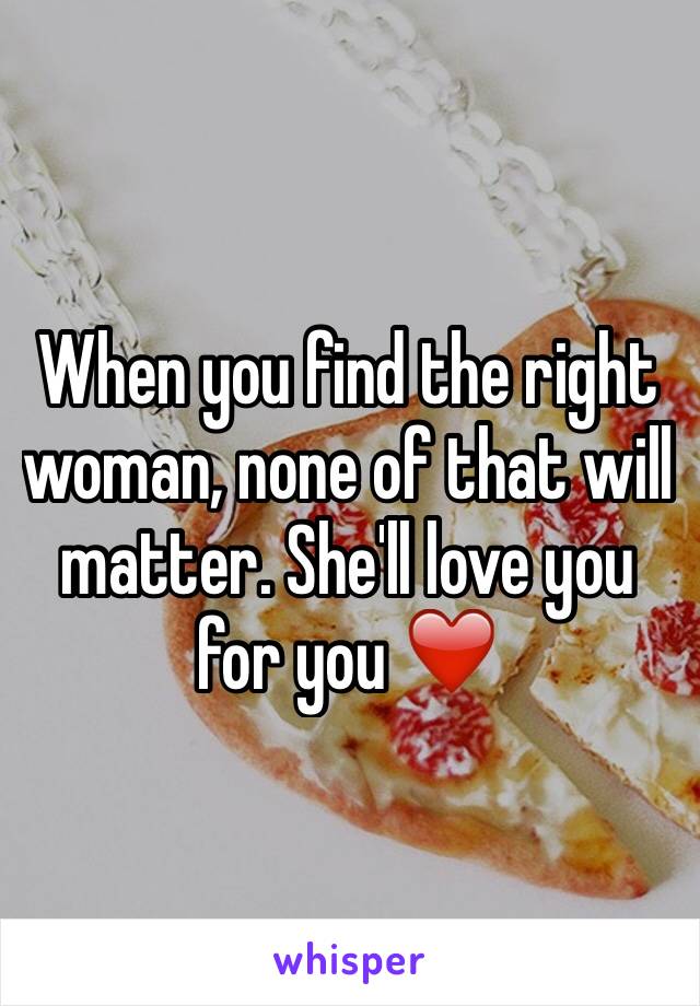 When you find the right woman, none of that will matter. She'll love you for you ❤️