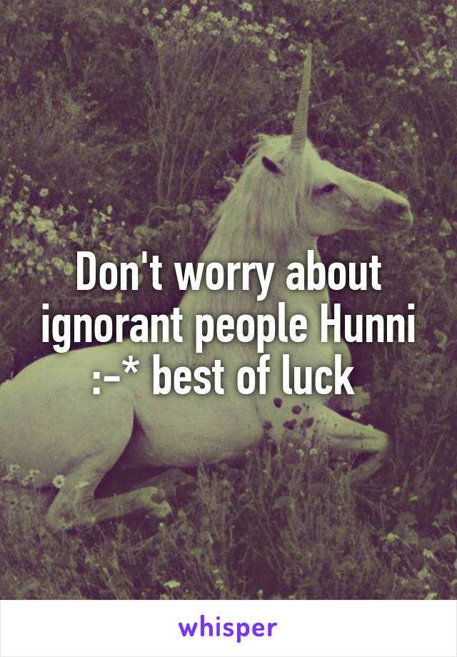 Don't worry about ignorant people Hunni :-* best of luck 