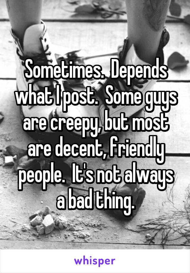 Sometimes.  Depends what I post.  Some guys are creepy, but most are decent, friendly people.  It's not always a bad thing.
