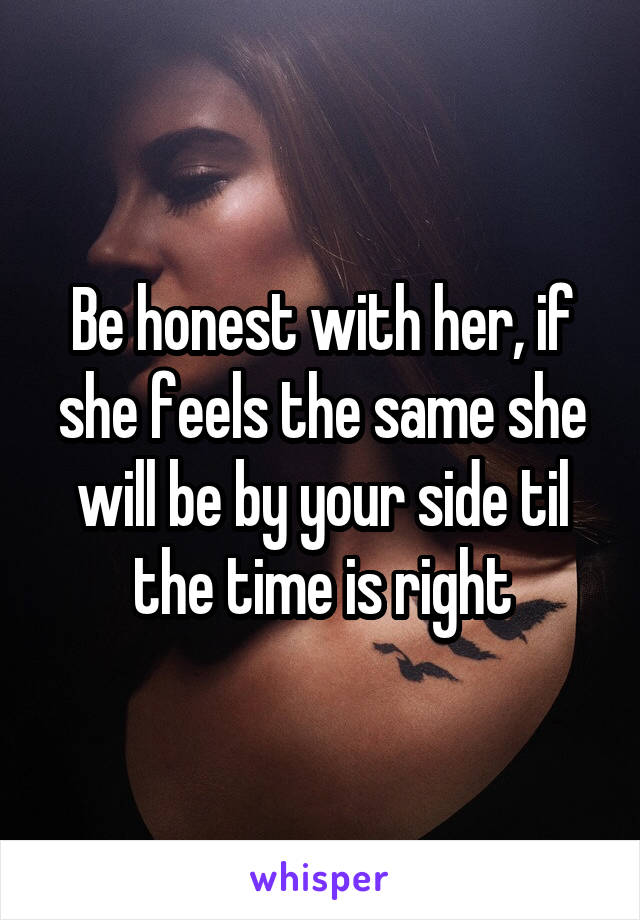 Be honest with her, if she feels the same she will be by your side til the time is right