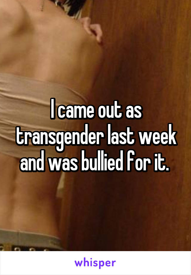 I came out as transgender last week and was bullied for it. 