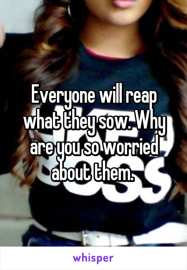 Everyone will reap what they sow. Why are you so worried about them. 