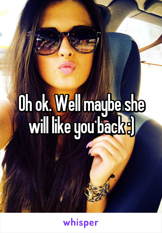 Oh ok. Well maybe she will like you back :)