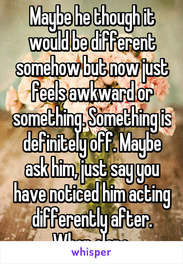 Maybe he though it would be different somehow but now just feels awkward or something. Something is definitely off. Maybe ask him, just say you have noticed him acting differently after. When alone.
