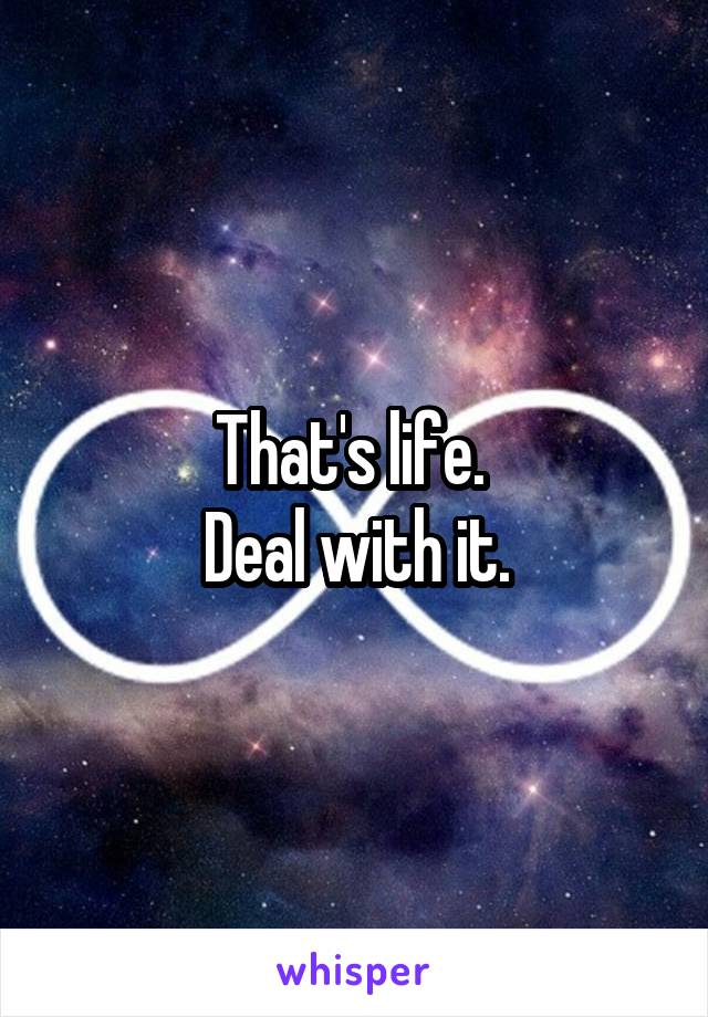 That's life. 
Deal with it.