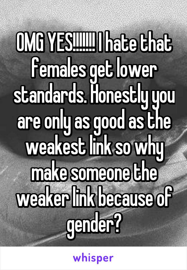 OMG YES!!!!!!! I hate that females get lower standards. Honestly you are only as good as the weakest link so why make someone the weaker link because of gender?