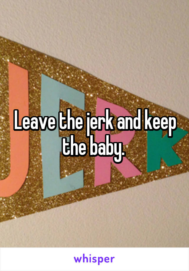 Leave the jerk and keep the baby. 