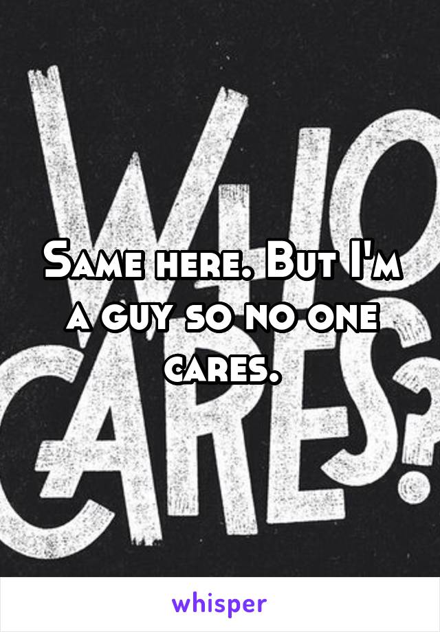 Same here. But I'm a guy so no one cares.