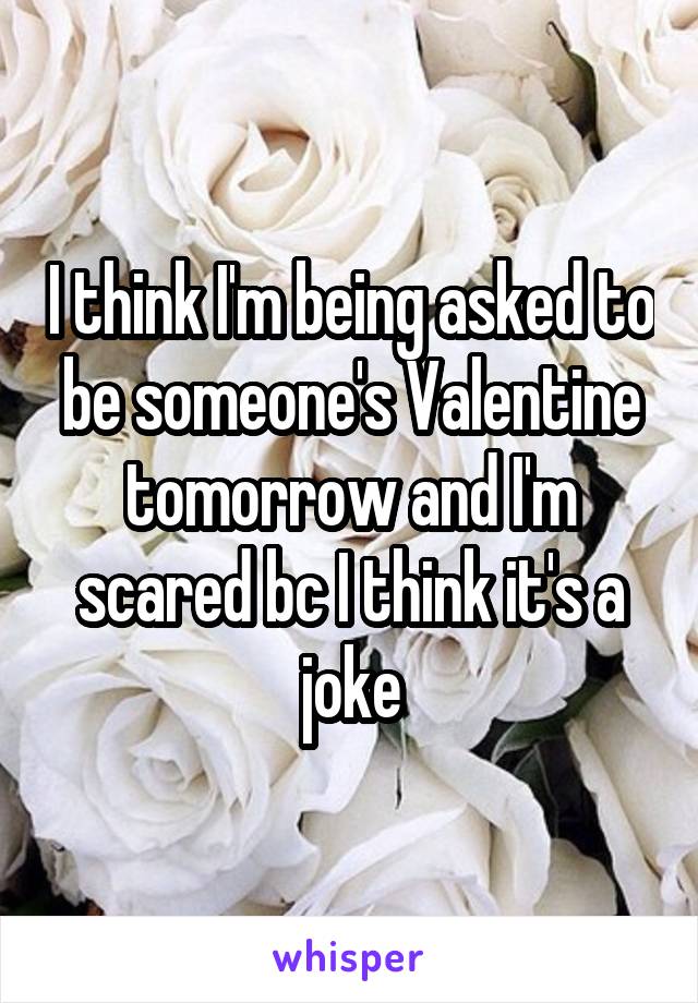 I think I'm being asked to be someone's Valentine tomorrow and I'm scared bc I think it's a joke