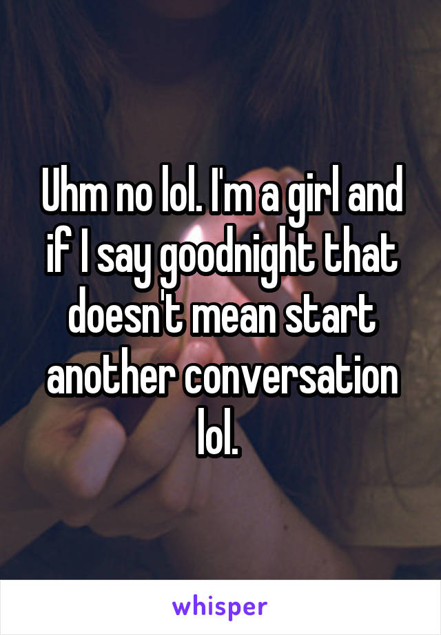 Uhm no lol. I'm a girl and if I say goodnight that doesn't mean start another conversation lol. 