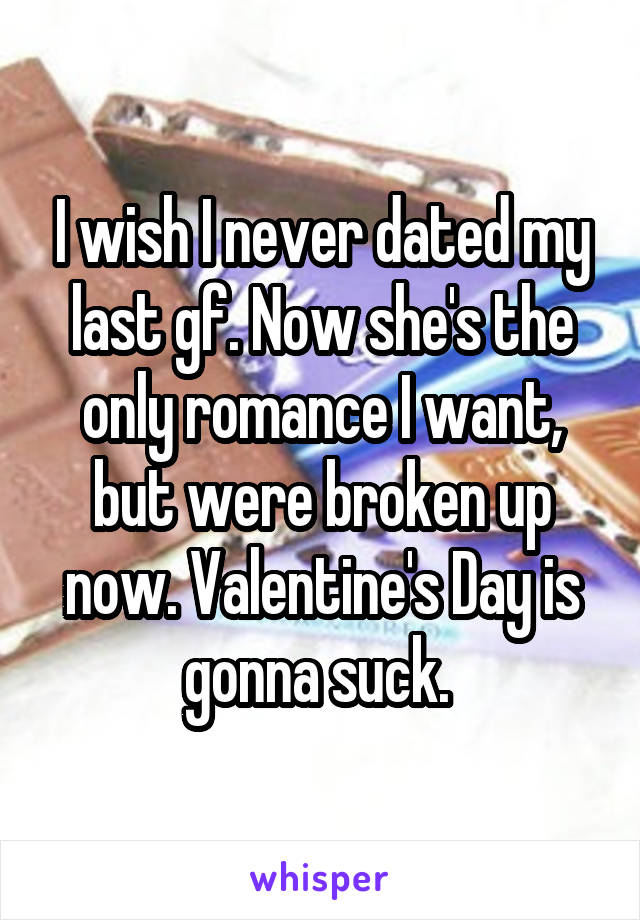 I wish I never dated my last gf. Now she's the only romance I want, but were broken up now. Valentine's Day is gonna suck. 