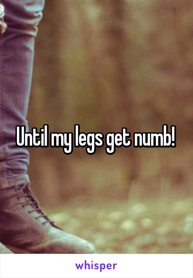 Until my legs get numb! 