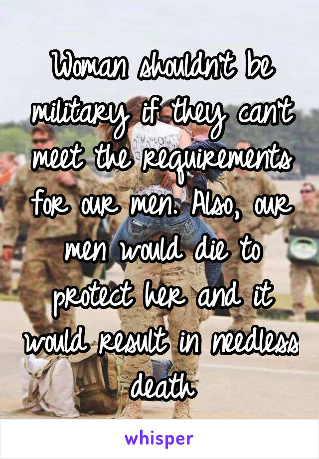 Woman shouldn't be military if they can't meet the requirements for our men. Also, our men would die to protect her and it would result in needless death