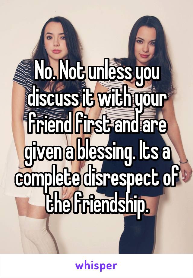 No. Not unless you discuss it with your friend first and are given a blessing. Its a complete disrespect of the friendship.