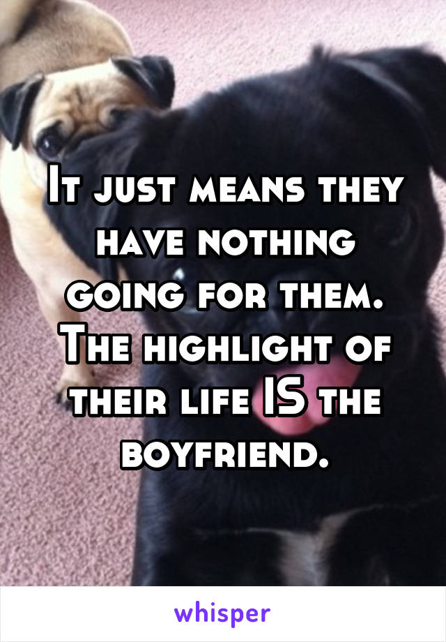 It just means they have nothing going for them. The highlight of their life IS the boyfriend.