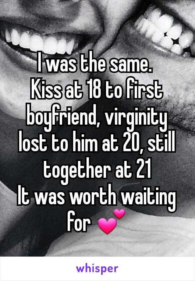 I was the same. 
Kiss at 18 to first boyfriend, virginity lost to him at 20, still together at 21
It was worth waiting for 💕