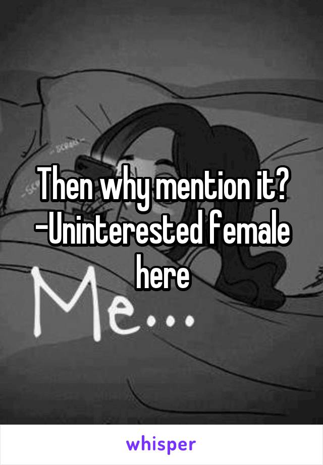 Then why mention it?
-Uninterested female here