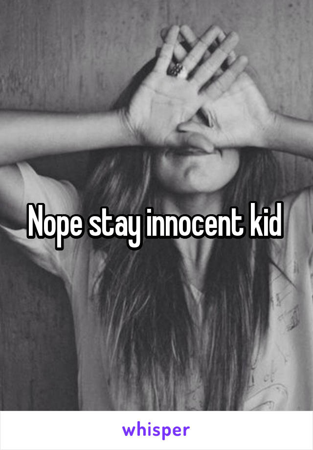 Nope stay innocent kid 