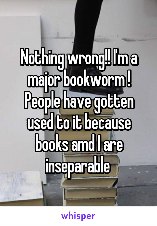 Nothing wrong!! I'm a major bookworm ! People have gotten used to it because books amd I are inseparable 