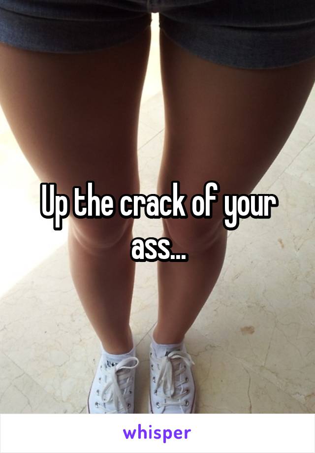 Up the crack of your ass...