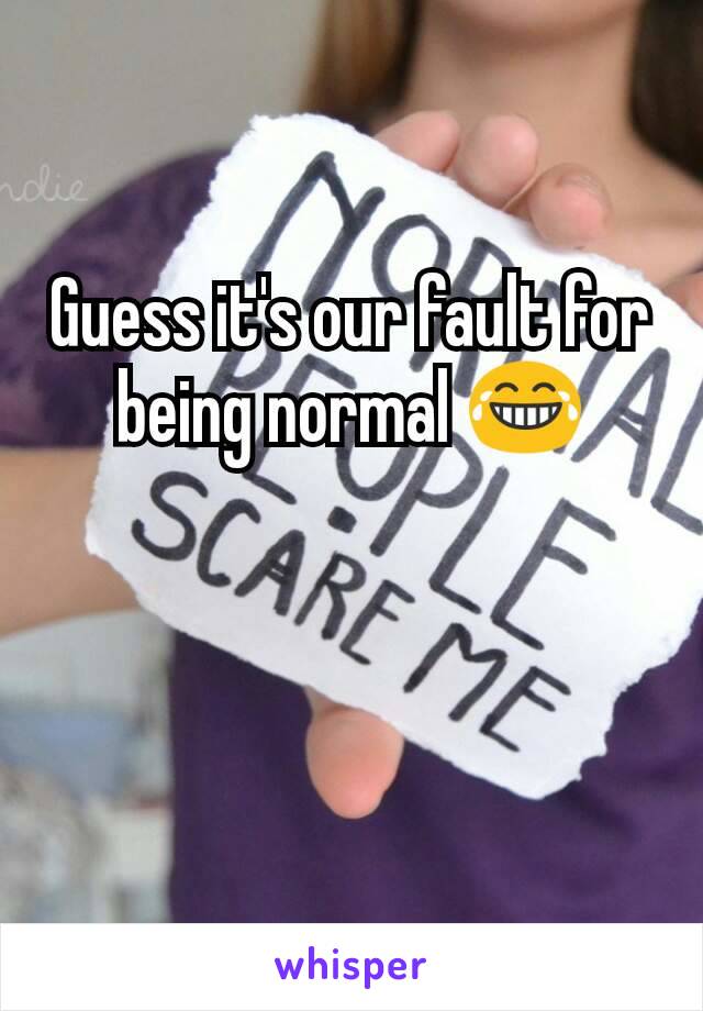 Guess it's our fault for being normal 😂