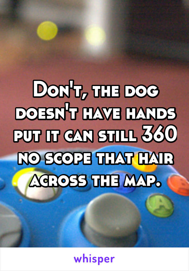 Don't, the dog doesn't have hands put it can still 360 no scope that hair across the map.