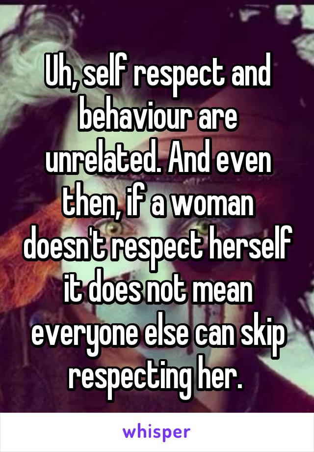 Uh, self respect and behaviour are unrelated. And even then, if a woman doesn't respect herself it does not mean everyone else can skip respecting her. 