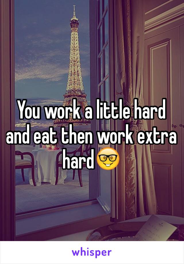 You work a little hard and eat then work extra hard🤓